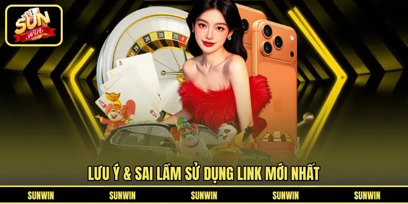 Lưu ý & sai lầm sử dụng link mới nhất