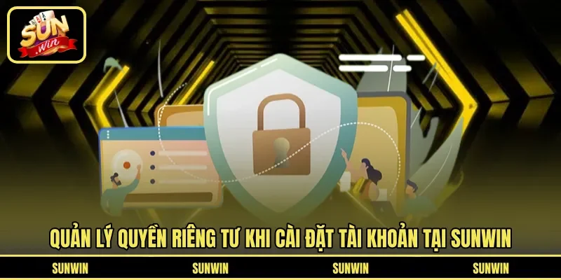 Quản lý quyền riêng tư khi cài đặt tài khoản tại Sunwin