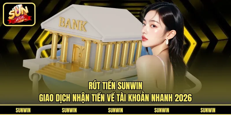 Rút Tiền Sunwin - Giao Dịch Nhận Tiền Về Tài Khoản Nhanh 2026