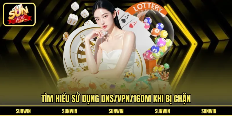 Tìm hiểu sử dụng DNS/VPN/1Gom khi bị chặn